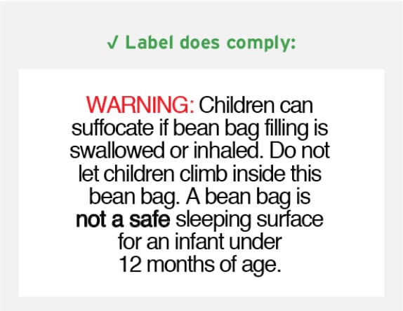 WARNING: Children can suffocate if bean bag filling is swallowed or inhaled. Do not let children climb inside this bean bag. A bean bag is not a safe sleeping surface for an infant under 12 months of age.