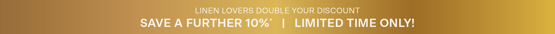 Adairs Autumn Sale. Linen Lovers Souble Your Discount. Save a further 10%*. Limited time only!